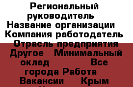 Региональный руководитель › Название организации ­ Компания-работодатель › Отрасль предприятия ­ Другое › Минимальный оклад ­ 30 000 - Все города Работа » Вакансии   . Крым,Каховское